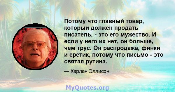 Потому что главный товар, который должен продать писатель, - это его мужество. И если у него их нет, он больше, чем трус. Он распродажа, финки и еретик, потому что письмо - это святая рутина.