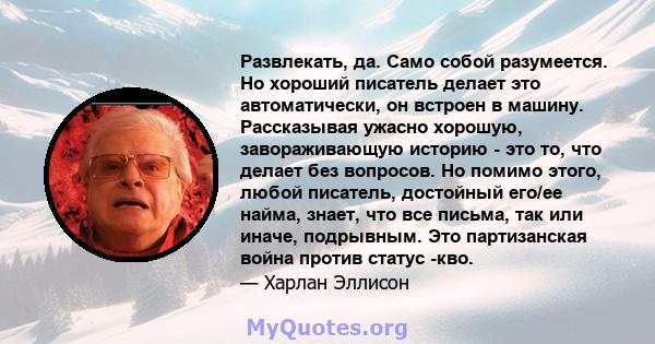 Развлекать, да. Само собой разумеется. Но хороший писатель делает это автоматически, он встроен в машину. Рассказывая ужасно хорошую, завораживающую историю - это то, что делает без вопросов. Но помимо этого, любой