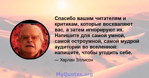 Спасибо вашим читателям и критикам, которые восхваляют вас, а затем игнорируют их. Напишите для самой умной, самой остроумной, самой мудрой аудитории во вселенной: напишите, чтобы угодить себе.