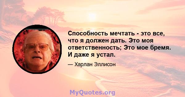 Способность мечтать - это все, что я должен дать. Это моя ответственность; Это мое бремя. И даже я устал.