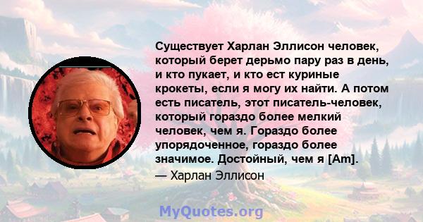 Существует Харлан Эллисон человек, который берет дерьмо пару раз в день, и кто пукает, и кто ест куриные крокеты, если я могу их найти. А потом есть писатель, этот писатель-человек, который гораздо более мелкий человек, 