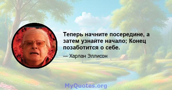 Теперь начните посередине, а затем узнайте начало; Конец позаботится о себе.