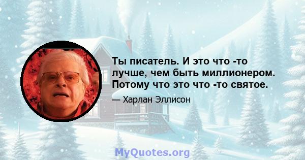 Ты писатель. И это что -то лучше, чем быть миллионером. Потому что это что -то святое.