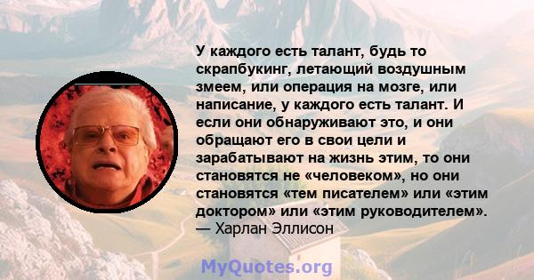 У каждого есть талант, будь то скрапбукинг, летающий воздушным змеем, или операция на мозге, или написание, у каждого есть талант. И если они обнаруживают это, и они обращают его в свои цели и зарабатывают на жизнь