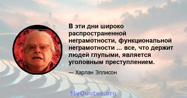 В эти дни широко распространенной неграмотности, функциональной неграмотности ... все, что держит людей глупыми, является уголовным преступлением.