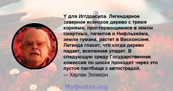 Y для Иггдрасила. Легендарное северное ясенское дерево с тремя корнями, простирающимися в земли смертных, гигантов и Нифльхейма, земли тумана, растет в Висконсине. Легенда гласит, что когда дерево падает, вселенная