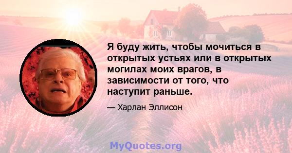 Я буду жить, чтобы мочиться в открытых устьях или в открытых могилах моих врагов, в зависимости от того, что наступит раньше.