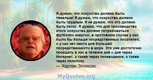 Я думаю, что искусство должно быть тяжелым! Я думаю, что искусство должно быть трудным. Я не думаю, что это должно быть легко. Я думаю, что для производства этого искусства должно потребоваться футболки энергии, в