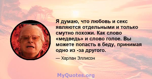 Я думаю, что любовь и секс являются отдельными и только смутно похожи. Как слово «медведь» и слово голое. Вы можете попасть в беду, принимая одно из -за другого.