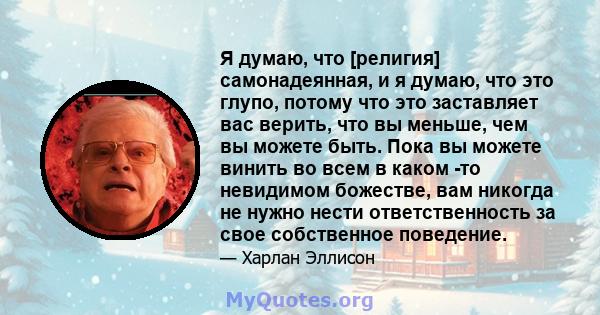 Я думаю, что [религия] самонадеянная, и я думаю, что это глупо, потому что это заставляет вас верить, что вы меньше, чем вы можете быть. Пока вы можете винить во всем в каком -то невидимом божестве, вам никогда не нужно 