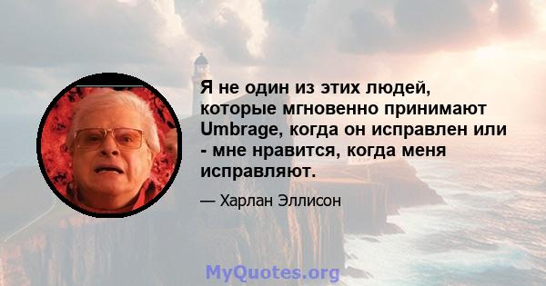 Я не один из этих людей, которые мгновенно принимают Umbrage, когда он исправлен или - мне нравится, когда меня исправляют.