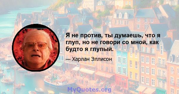 Я не против, ты думаешь, что я глуп, но не говори со мной, как будто я глупый.