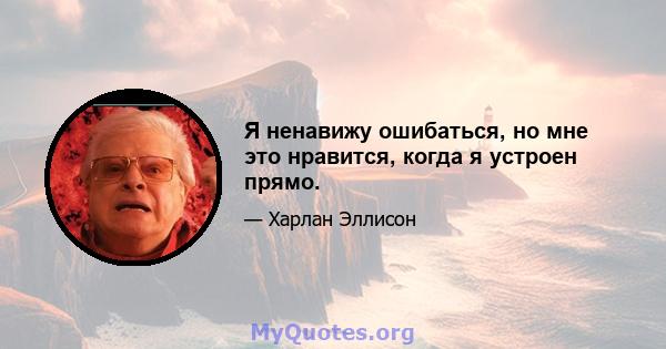 Я ненавижу ошибаться, но мне это нравится, когда я устроен прямо.