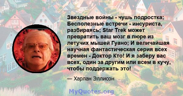 Звездные войны - чушь подростка; Бесполезные встречи - инсуриста, разбираясь; Star Trek может превратить ваш мозг в пюре из летучих мышей Гуано; И величайшая научная фантастическая серия всех времен - Доктор Кто! И я