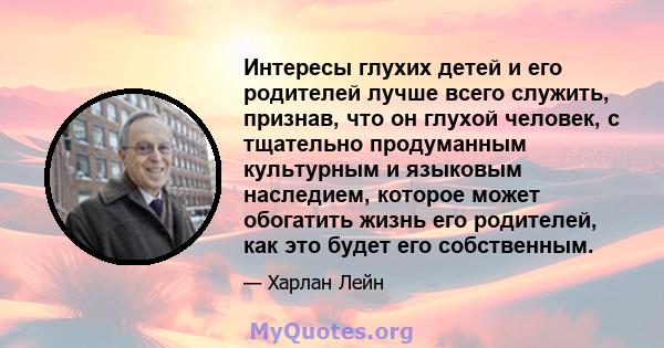 Интересы глухих детей и его родителей лучше всего служить, признав, что он глухой человек, с тщательно продуманным культурным и языковым наследием, которое может обогатить жизнь его родителей, как это будет его