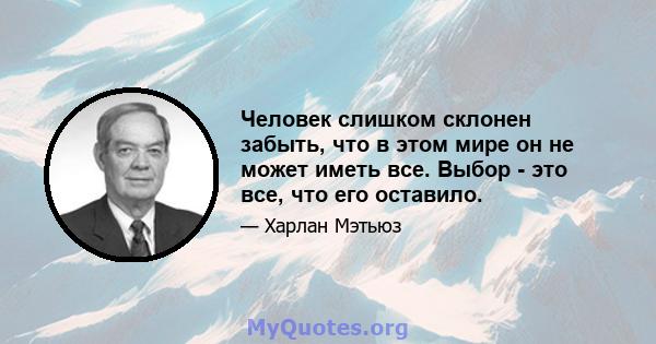 Человек слишком склонен забыть, что в этом мире он не может иметь все. Выбор - это все, что его оставило.