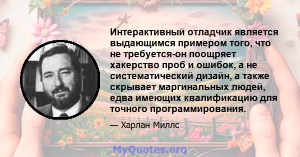 Интерактивный отладчик является выдающимся примером того, что не требуется-он поощряет хакерство проб и ошибок, а не систематический дизайн, а также скрывает маргинальных людей, едва имеющих квалификацию для точного