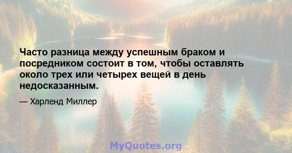 Часто разница между успешным браком и посредником состоит в том, чтобы оставлять около трех или четырех вещей в день недосказанным.