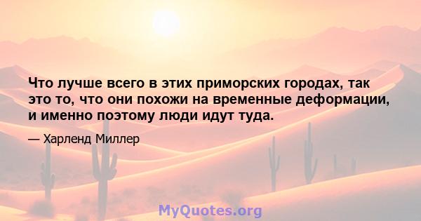 Что лучше всего в этих приморских городах, так это то, что они похожи на временные деформации, и именно поэтому люди идут туда.