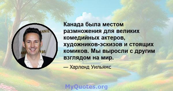 Канада была местом размножения для великих комедийных актеров, художников-эскизов и стоящих комиков. Мы выросли с другим взглядом на мир.