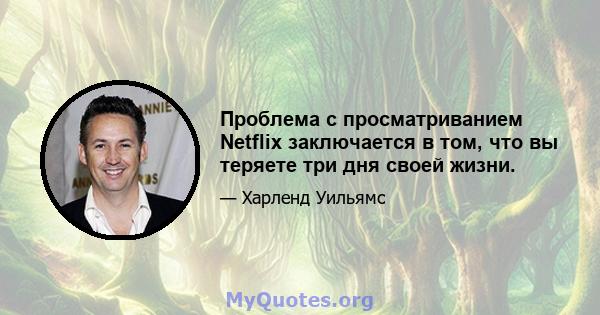 Проблема с просматриванием Netflix заключается в том, что вы теряете три дня своей жизни.