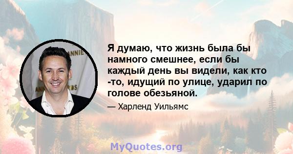 Я думаю, что жизнь была бы намного смешнее, если бы каждый день вы видели, как кто -то, идущий по улице, ударил по голове обезьяной.