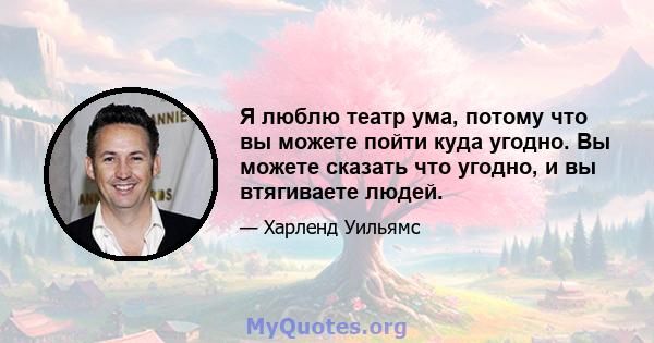 Я люблю театр ума, потому что вы можете пойти куда угодно. Вы можете сказать что угодно, и вы втягиваете людей.