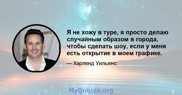 Я не хожу в туре, я просто делаю случайным образом в города, чтобы сделать шоу, если у меня есть открытие в моем графике.