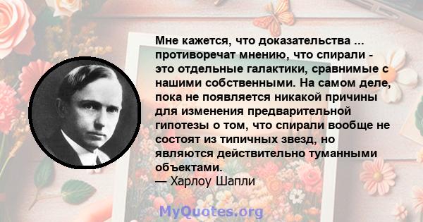 Мне кажется, что доказательства ... противоречат мнению, что спирали - это отдельные галактики, сравнимые с нашими собственными. На самом деле, пока не появляется никакой причины для изменения предварительной гипотезы о 