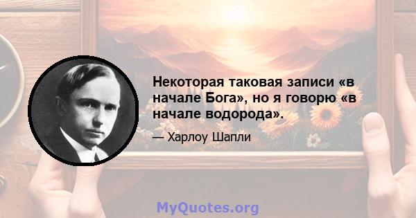 Некоторая таковая записи «в начале Бога», но я говорю «в начале водорода».