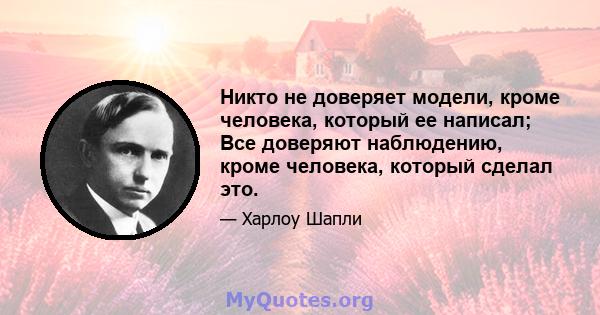 Никто не доверяет модели, кроме человека, который ее написал; Все доверяют наблюдению, кроме человека, который сделал это.