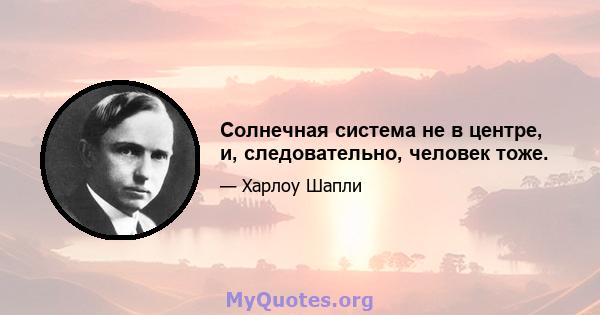 Солнечная система не в центре, и, следовательно, человек тоже.