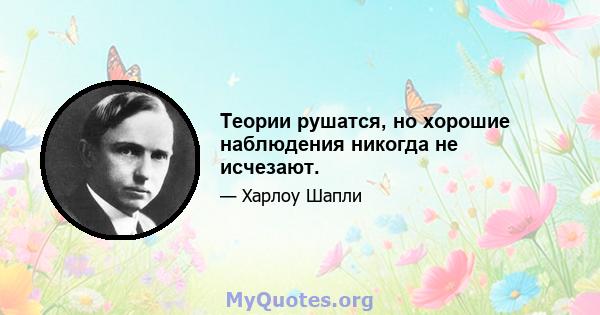 Теории рушатся, но хорошие наблюдения никогда не исчезают.