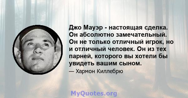 Джо Мауэр - настоящая сделка. Он абсолютно замечательный. Он не только отличный игрок, но и отличный человек. Он из тех парней, которого вы хотели бы увидеть вашим сыном.