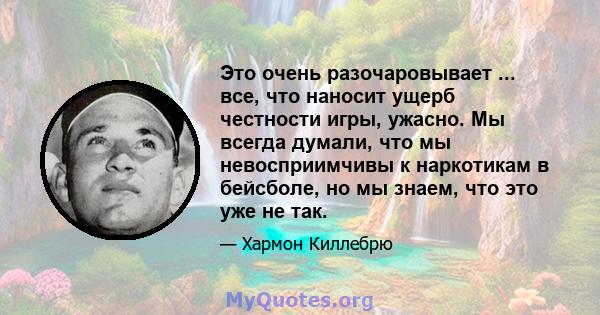 Это очень разочаровывает ... все, что наносит ущерб честности игры, ужасно. Мы всегда думали, что мы невосприимчивы к наркотикам в бейсболе, но мы знаем, что это уже не так.