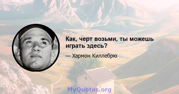 Как, черт возьми, ты можешь играть здесь?