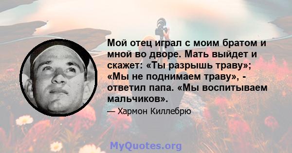 Мой отец играл с моим братом и мной во дворе. Мать выйдет и скажет: «Ты разрышь траву»; «Мы не поднимаем траву», - ответил папа. «Мы воспитываем мальчиков».