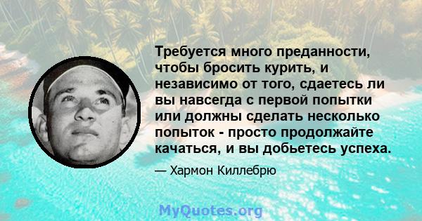 Требуется много преданности, чтобы бросить курить, и независимо от того, сдаетесь ли вы навсегда с первой попытки или должны сделать несколько попыток - просто продолжайте качаться, и вы добьетесь успеха.