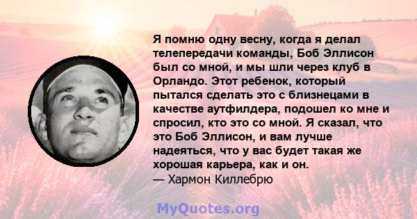 Я помню одну весну, когда я делал телепередачи команды, Боб Эллисон был со мной, и мы шли через клуб в Орландо. Этот ребенок, который пытался сделать это с близнецами в качестве аутфилдера, подошел ко мне и спросил, кто 