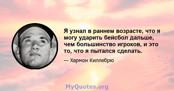 Я узнал в раннем возрасте, что я могу ударить бейсбол дальше, чем большинство игроков, и это то, что я пытался сделать.