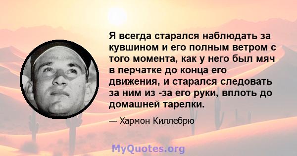 Я всегда старался наблюдать за кувшином и его полным ветром с того момента, как у него был мяч в перчатке до конца его движения, и старался следовать за ним из -за его руки, вплоть до домашней тарелки.