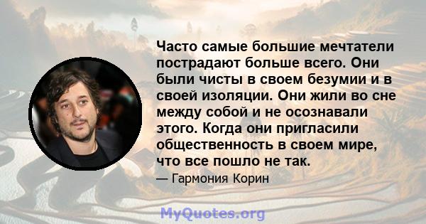 Часто самые большие мечтатели пострадают больше всего. Они были чисты в своем безумии и в своей изоляции. Они жили во сне между собой и не осознавали этого. Когда они пригласили общественность в своем мире, что все