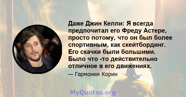 Даже Джин Келли: Я всегда предпочитал его Фреду Астере, просто потому, что он был более спортивным, как скейтбординг. Его скачки были большими. Было что -то действительно отличное в его движениях.