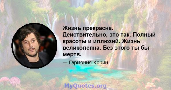 Жизнь прекрасна. Действительно, это так. Полный красоты и иллюзий. Жизнь великолепна. Без этого ты бы мертв.