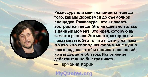 Режиссура для меня начинается еще до того, как мы доберемся до съемочной площадки. Режиссура - это жидкость, абстрактная вещь. Это не сделано только в данный момент. Это идея, которую вы сажаете раньше. Это место,