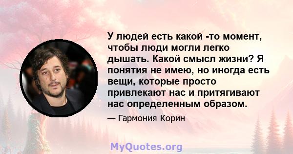 У людей есть какой -то момент, чтобы люди могли легко дышать. Какой смысл жизни? Я понятия не имею, но иногда есть вещи, которые просто привлекают нас и притягивают нас определенным образом.