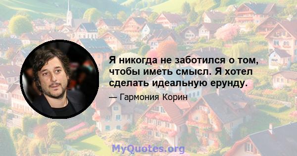 Я никогда не заботился о том, чтобы иметь смысл. Я хотел сделать идеальную ерунду.