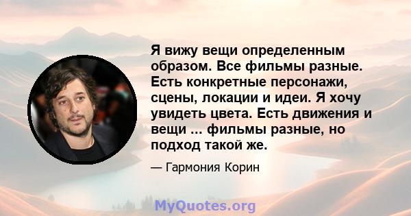 Я вижу вещи определенным образом. Все фильмы разные. Есть конкретные персонажи, сцены, локации и идеи. Я хочу увидеть цвета. Есть движения и вещи ... фильмы разные, но подход такой же.