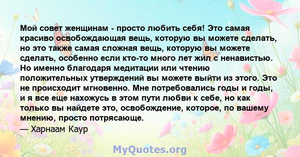 Мой совет женщинам - просто любить себя! Это самая красиво освобождающая вещь, которую вы можете сделать, но это также самая сложная вещь, которую вы можете сделать, особенно если кто-то много лет жил с ненавистью. Но