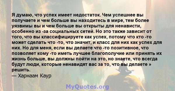 Я думаю, что успех имеет недостаток. Чем успешнее вы получаете и чем больше вы находитесь в мире, тем более уязвимы вы и чем больше вы открыты для ненависти, особенно из -за социальных сетей. Но это также зависит от